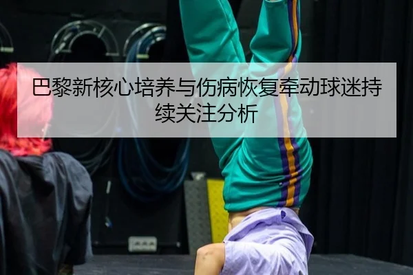 巴黎新核心培养与伤病恢复牵动球迷持续关注分析