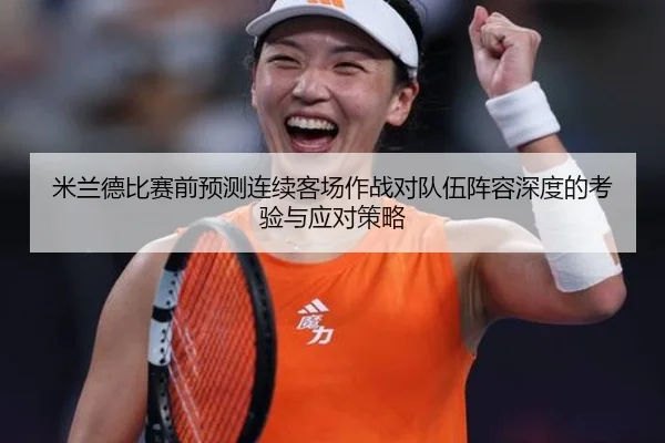 米兰德比赛前预测连续客场作战对队伍阵容深度的考验与应对策略